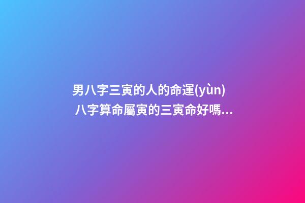 男八字三寅的人的命運(yùn) 八字算命屬寅的三寅命好嗎一-第1張-觀點(diǎn)-玄機(jī)派